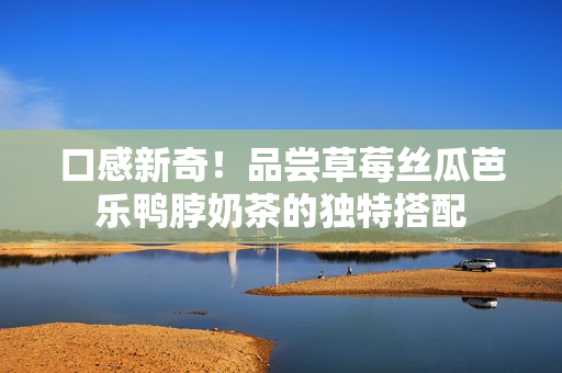 口感新奇！品尝草莓丝瓜芭乐鸭脖奶茶的独特搭配