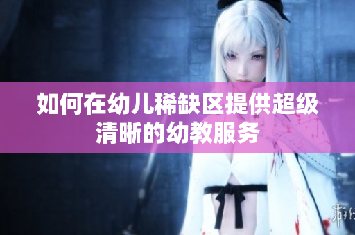 如何在幼儿稀缺区提供超级清晰的幼教服务