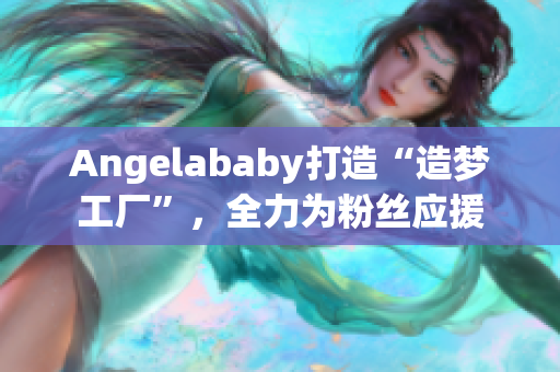 Angelababy打造“造梦工厂”，全力为粉丝应援