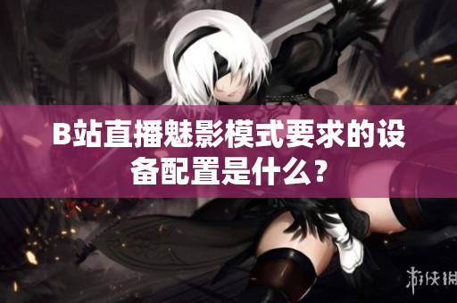 B站直播魅影模式要求的设备配置是什么？