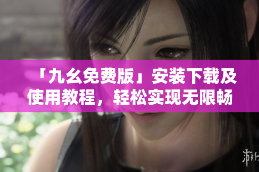 「九幺免费版」安装下载及使用教程，轻松实现无限畅玩！