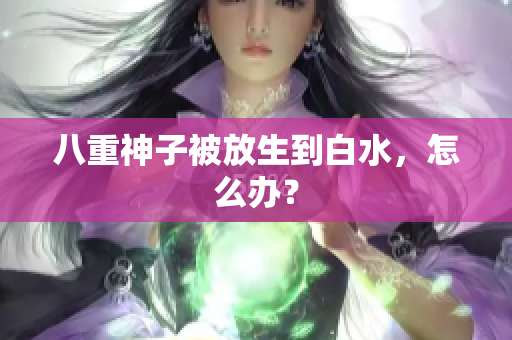 八重神子被放生到白水，怎么办？