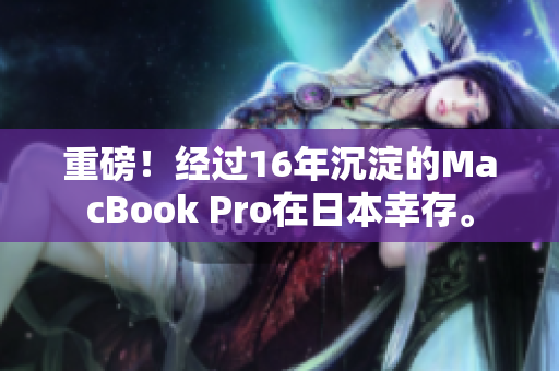 重磅！经过16年沉淀的MacBook Pro在日本幸存。