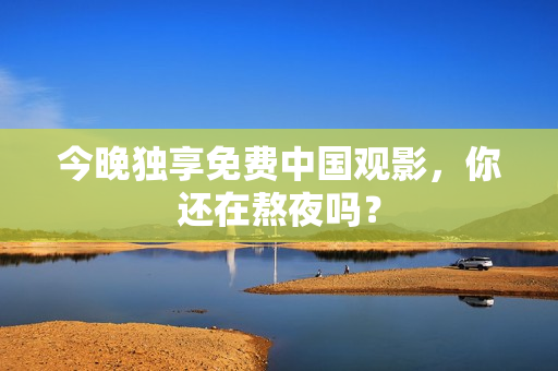 今晚独享免费中国观影，你还在熬夜吗？