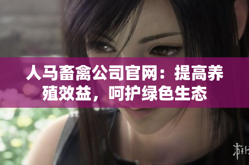 人马畜禽公司官网：提高养殖效益，呵护绿色生态