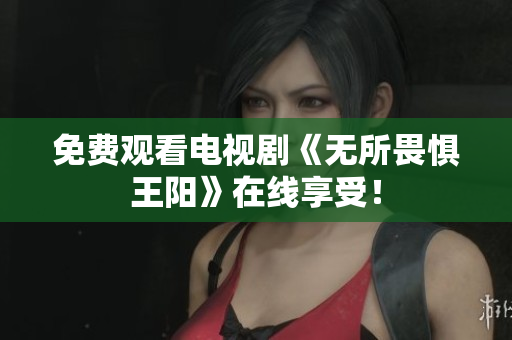 免费观看电视剧《无所畏惧王阳》在线享受！