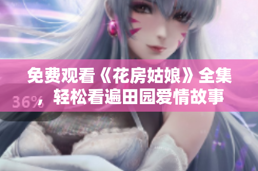 免费观看《花房姑娘》全集，轻松看遍田园爱情故事
