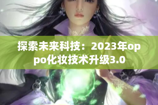 探索未来科技：2023年oppo化妆技术升级3.0