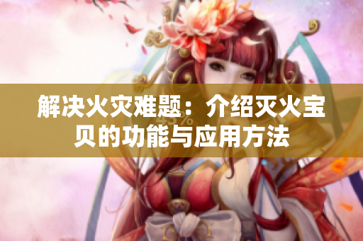解决火灾难题：介绍灭火宝贝的功能与应用方法