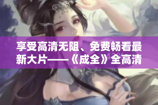 享受高清无阻、免费畅看最新大片——《成全》全高清在线观看