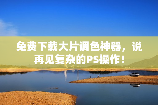 免费下载大片调色神器，说再见复杂的PS操作！