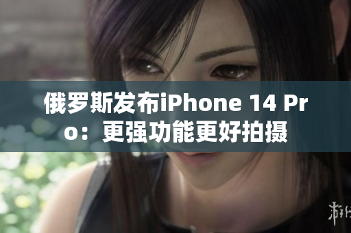 俄罗斯发布iPhone 14 Pro：更强功能更好拍摄