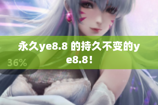 永久ye8.8 的持久不变的ye8.8！