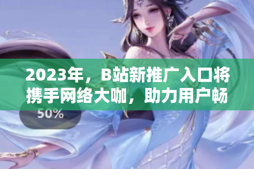 2023年，B站新推广入口将携手网络大咖，助力用户畅享精彩网络世界