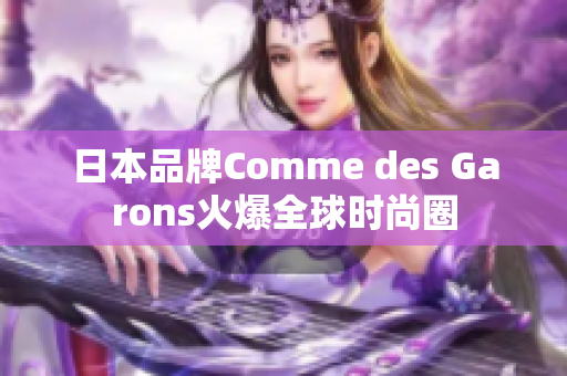 日本品牌Comme des Garons火爆全球时尚圈