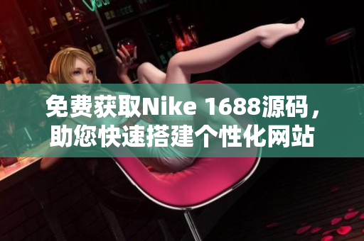 免费获取Nike 1688源码，助您快速搭建个性化网站