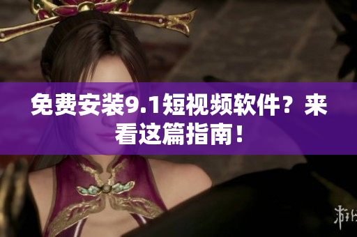 免费安装9.1短视频软件？来看这篇指南！