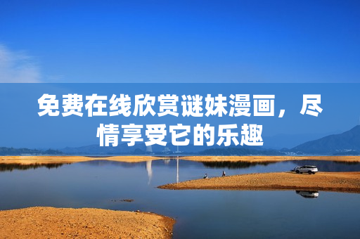 免费在线欣赏谜妹漫画，尽情享受它的乐趣