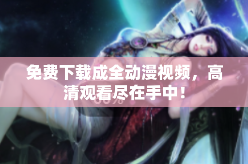 免费下载成全动漫视频，高清观看尽在手中！
