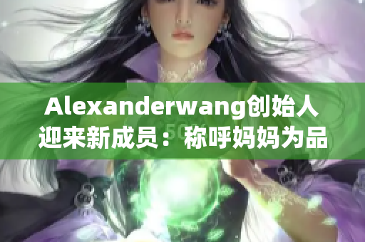 Alexanderwang创始人迎来新成员：称呼妈妈为品牌灵感来源