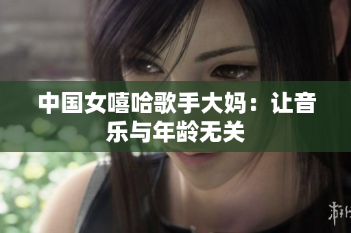 中国女嘻哈歌手大妈：让音乐与年龄无关