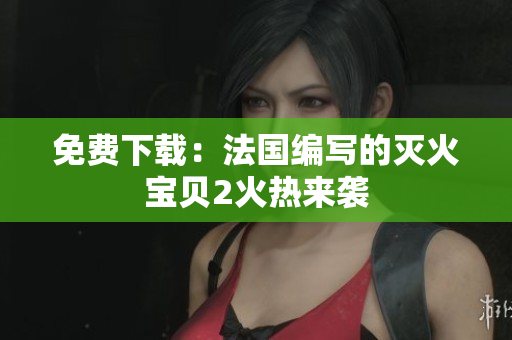 免费下载：法国编写的灭火宝贝2火热来袭