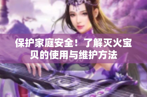 保护家庭安全！了解灭火宝贝的使用与维护方法