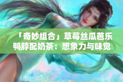 「奇妙组合」草莓丝瓜芭乐鸭脖配奶茶：想象力与味觉的碰撞