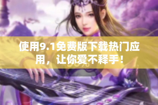 使用9.1免费版下载热门应用，让你爱不释手！