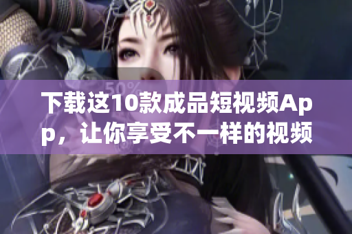 下载这10款成品短视频App，让你享受不一样的视频世界！