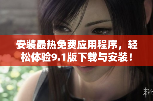 安装最热免费应用程序，轻松体验9.1版下载与安装！