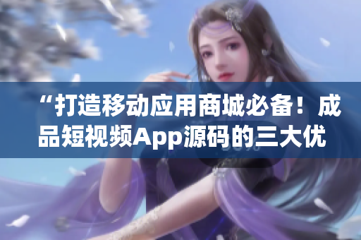 “打造移动应用商城必备！成品短视频App源码的三大优点”