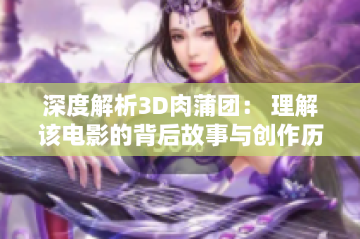 深度解析3D肉蒲团： 理解该电影的背后故事与创作历程