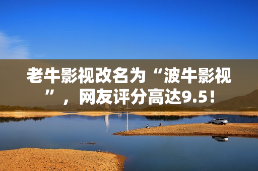 老牛影视改名为“波牛影视”，网友评分高达9.5！