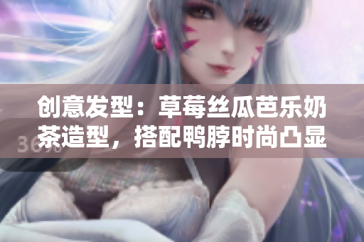 创意发型：草莓丝瓜芭乐奶茶造型，搭配鸭脖时尚凸显个性