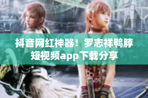 抖音网红神器！罗志祥鸭脖短视频app下载分享