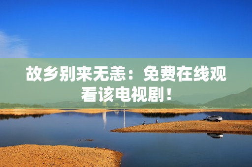 故乡别来无恙：免费在线观看该电视剧！