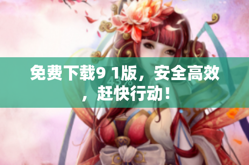 免费下载9 1版，安全高效，赶快行动！