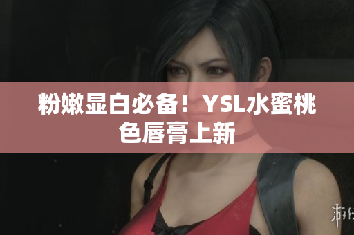 粉嫩显白必备！YSL水蜜桃色唇膏上新