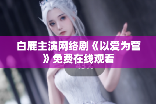 白鹿主演网络剧《以爱为营》免费在线观看