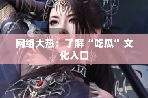 网络大热：了解“吃瓜”文化入口
