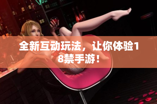 全新互动玩法，让你体验18禁手游！