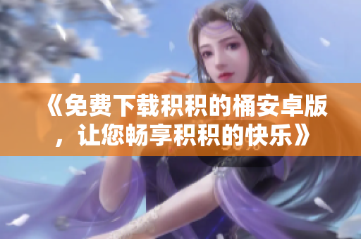 《免费下载积积的桶安卓版，让您畅享积积的快乐》