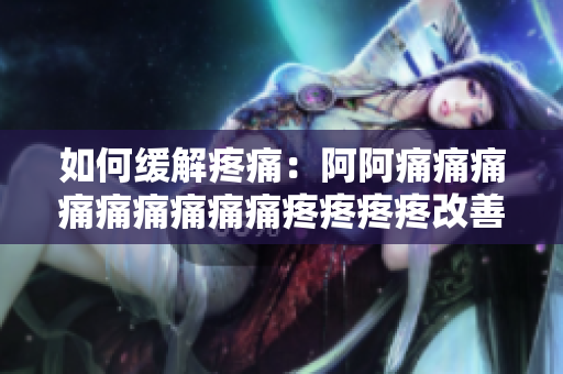 如何缓解疼痛：阿阿痛痛痛痛痛痛痛痛痛疼疼疼疼改善技巧