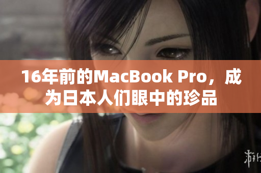 16年前的MacBook Pro，成为日本人们眼中的珍品