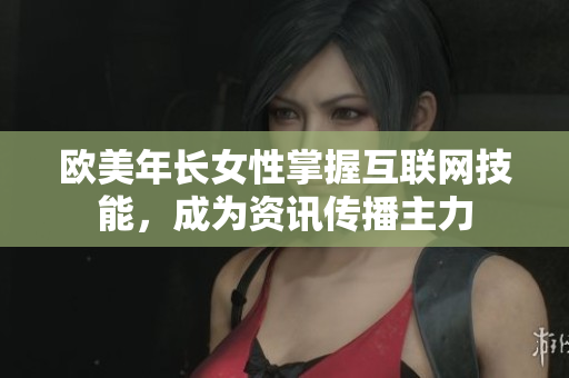 欧美年长女性掌握互联网技能，成为资讯传播主力