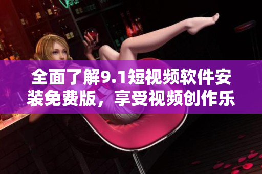 全面了解9.1短视频软件安装免费版，享受视频创作乐趣