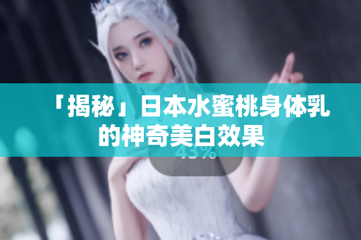 「揭秘」日本水蜜桃身体乳的神奇美白效果