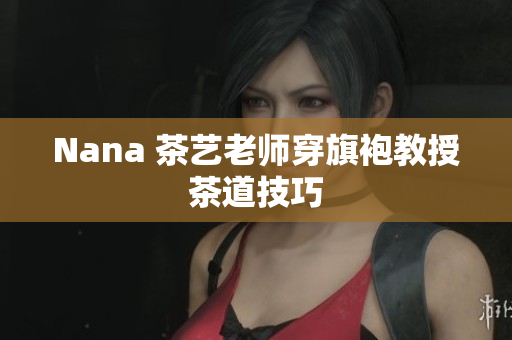 Nana 茶艺老师穿旗袍教授茶道技巧