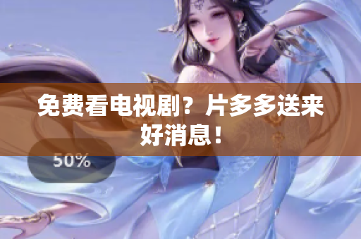 免费看电视剧？片多多送来好消息！